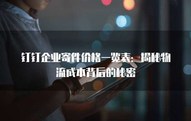 钉钉企业寄件价格一览表：揭秘物流成本背后的秘密