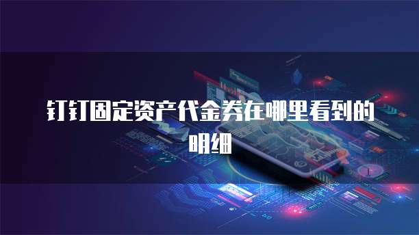 钉钉固定资产代金券在哪里看到的明细