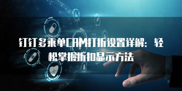 钉钉多乘单CRM打折设置详解:轻松掌握折扣显示方法