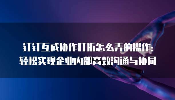钉钉互成协作打折怎么弄的操作:轻松实现企业内部高效沟通与协同