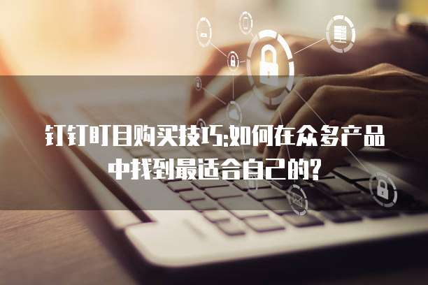 钉钉盯目购买技巧:如何在众多产品中找到最适合自己的?