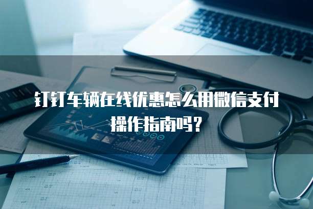 钉钉车辆在线优惠怎么用微信支付操作指南吗?