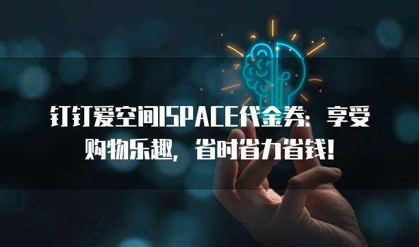 钉钉爱空间ISPACE代金券:享受购物乐趣,省时省力省钱!