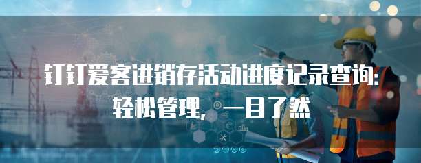 钉钉爱客进销存活动进度记录查询:轻松管理,一目了然