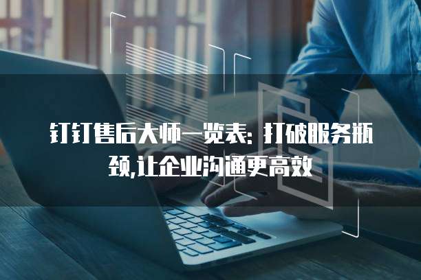 钉钉售后大师一览表: 打破服务瓶颈,让企业沟通更高效