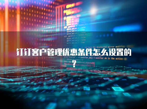 钉钉客户管理优惠条件怎么设置的?