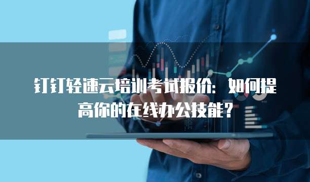 钉钉轻速云培训考试报价:如何提高你的在线办公技能?