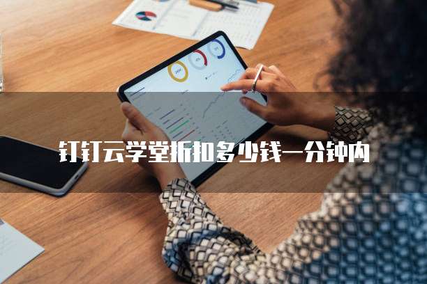 钉钉云学堂折扣多少钱一分钟内