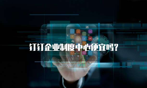 钉钉企业制度中心便宜吗?