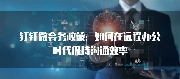 钉钉微会务政策:如何在远程办公时代保持沟通效率