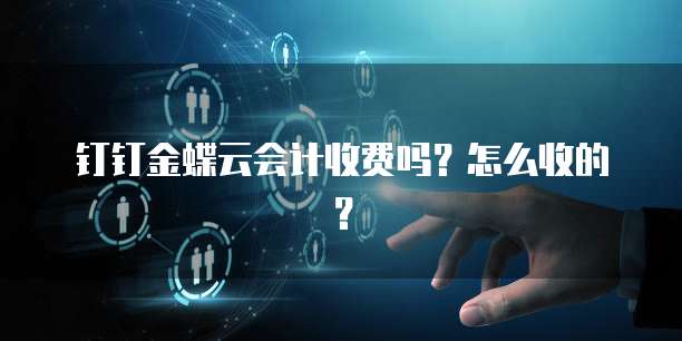 钉钉金蝶云会计收费吗?怎么收的?