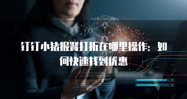 钉钉小猪报餐打折在哪里操作:如何快速找到优惠
