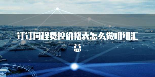 钉钉同程费控价格表怎么做明细汇总