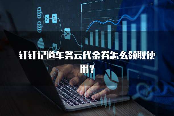 钉钉记道车务云代金券怎么领取使用?