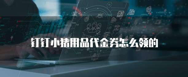 钉钉小猪用品代金券怎么领的