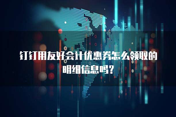 钉钉用友好会计优惠券怎么领取的明细信息吗?