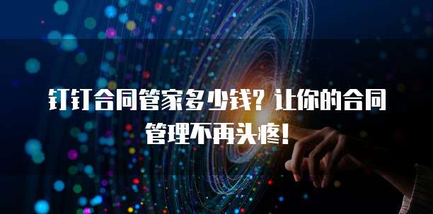 钉钉合同管家多少钱?让你的合同管理不再头疼!