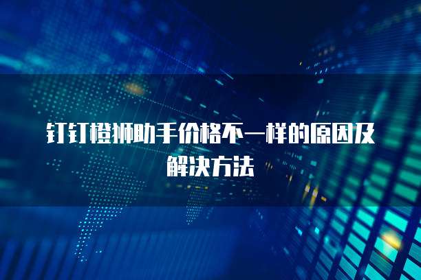 钉钉橙狮助手价格不一样的原因及解决方法