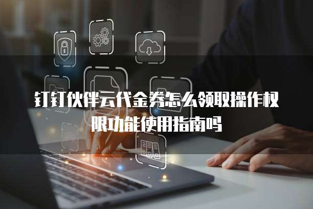 钉钉伙伴云代金券怎么领取操作权限功能使用指南吗