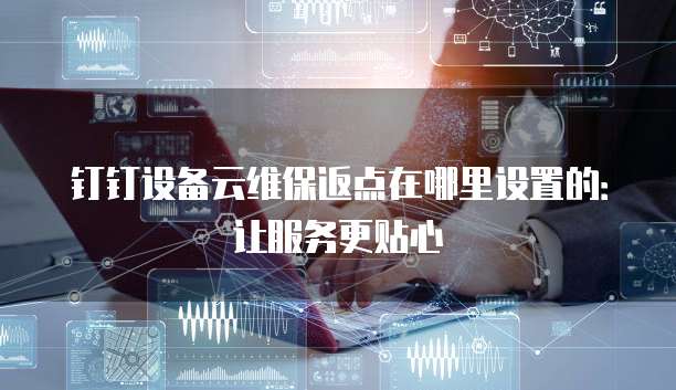 钉钉设备云维保返点在哪里设置的:让服务更贴心