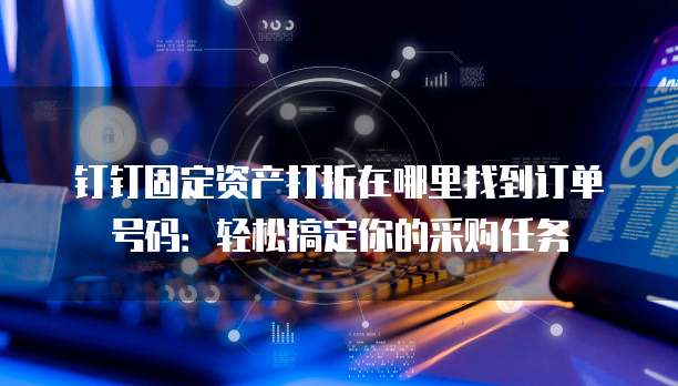 钉钉固定资产打折在哪里找到订单号码:轻松搞定你的采购任务