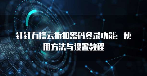钉钉万搭云折扣密码登录功能:使用方法与设置教程