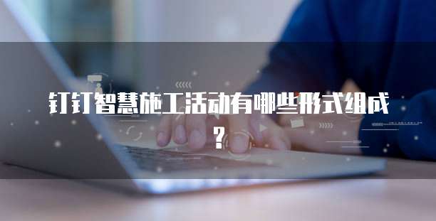 钉钉智慧施工活动有哪些形式组成?