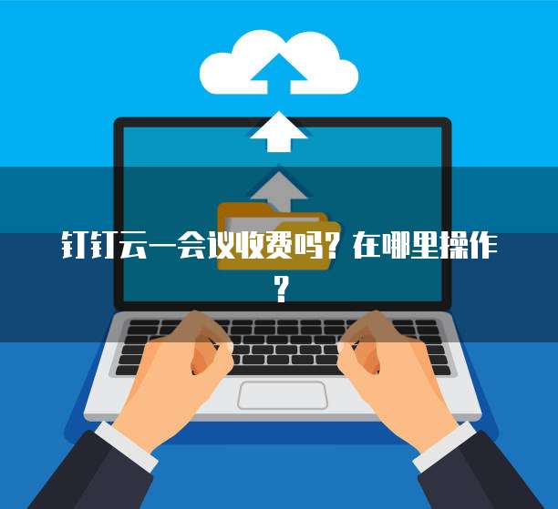 钉钉云一会议收费吗?在哪里操作?
