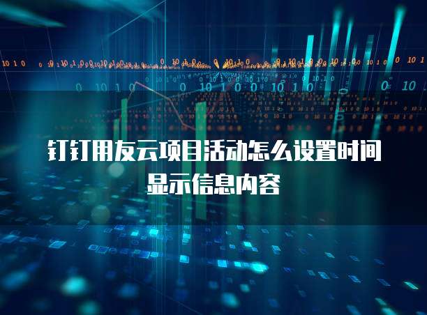 钉钉用友云项目活动怎么设置时间显示信息内容