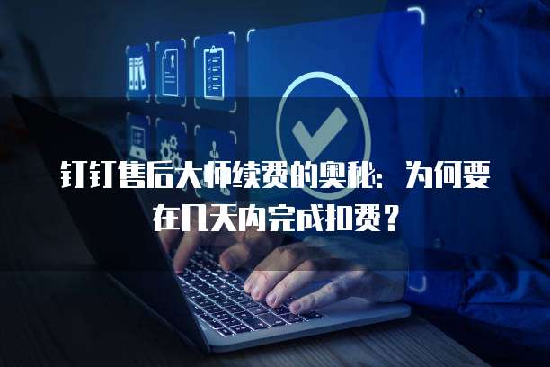 钉钉售后大师续费的奥秘:为何要在几天内完成扣费?