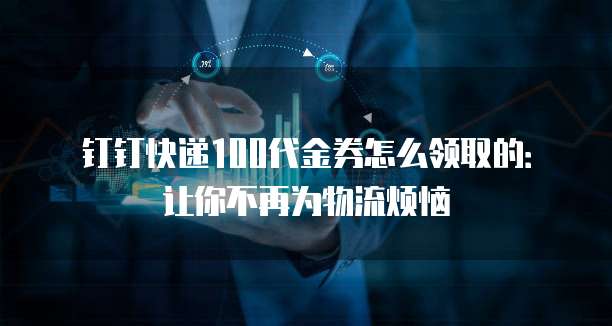 钉钉快递100代金券怎么领取的:让你不再为物流烦恼
