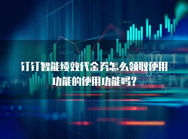钉钉智能绩效代金券怎么领取使用功能的使用功能吗？