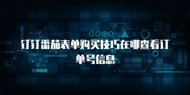 钉钉番茄表单购买技巧在哪查看订单号信息