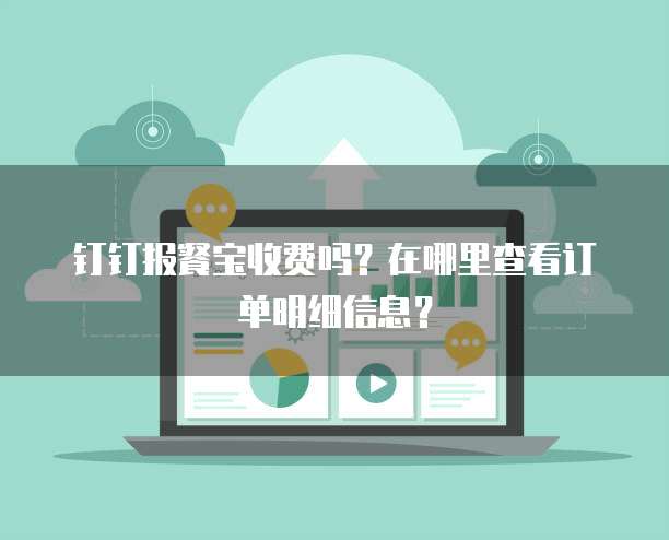 钉钉报餐宝收费吗?在哪里查看订单明细信息?