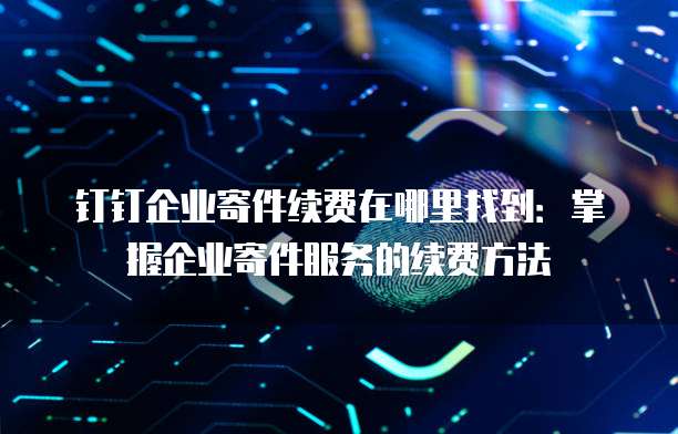 钉钉企业寄件续费在哪里找到:掌握企业寄件服务的续费方法