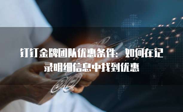 钉钉金牌团队优惠条件:如何在记录明细信息中找到优惠