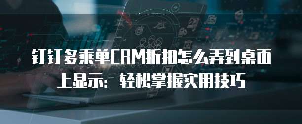 钉钉多乘单CRM折扣怎么弄到桌面上显示:轻松掌握实用技巧