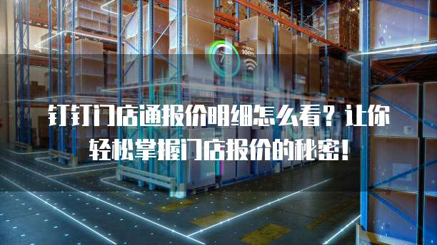 钉钉门店通报价明细怎么看?让你轻松掌握门店报价的秘密!