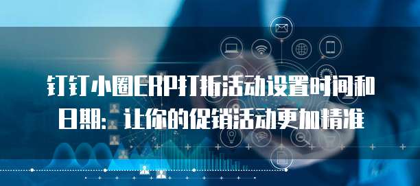 钉钉小圈ERP打折活动设置时间和日期:让你的促销活动更加精准