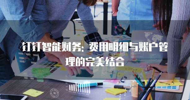 钉钉智能财务: 费用明细与账户管理的完美结合