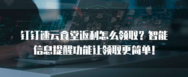 钉钉速云食堂返利怎么领取?智能信息提醒功能让领取更简单!