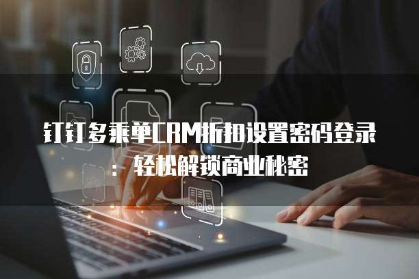 钉钉多乘单CRM折扣设置密码登录:轻松解锁商业秘密
