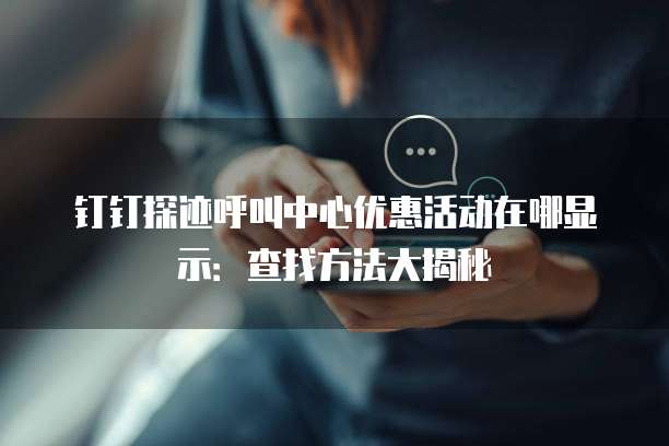 钉钉探迹呼叫中心优惠活动在哪显示:查找方法大揭秘