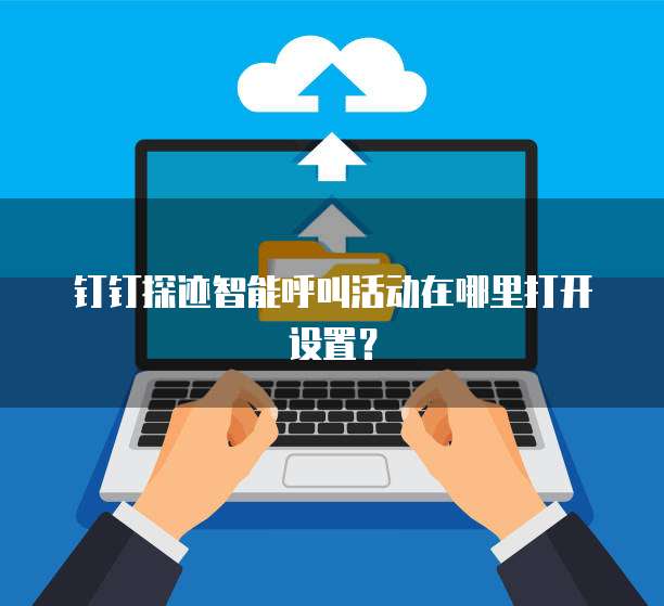 钉钉探迹智能呼叫活动在哪里打开设置?