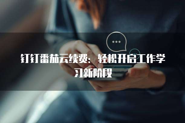 钉钉番茄云续费:轻松开启工作学习新阶段