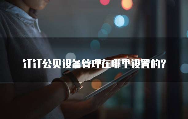 钉钉公贝设备管理在哪里设置的?