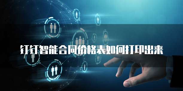 钉钉智能合同价格表如何打印出来