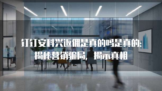 钉钉安科兴返佣是真的吗是真的:揭秘营销骗局,揭示真相