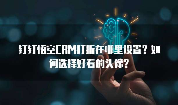 钉钉悟空CRM打折在哪里设置?如何选择好看的头像?