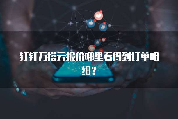 钉钉万搭云报价哪里看得到订单明细?